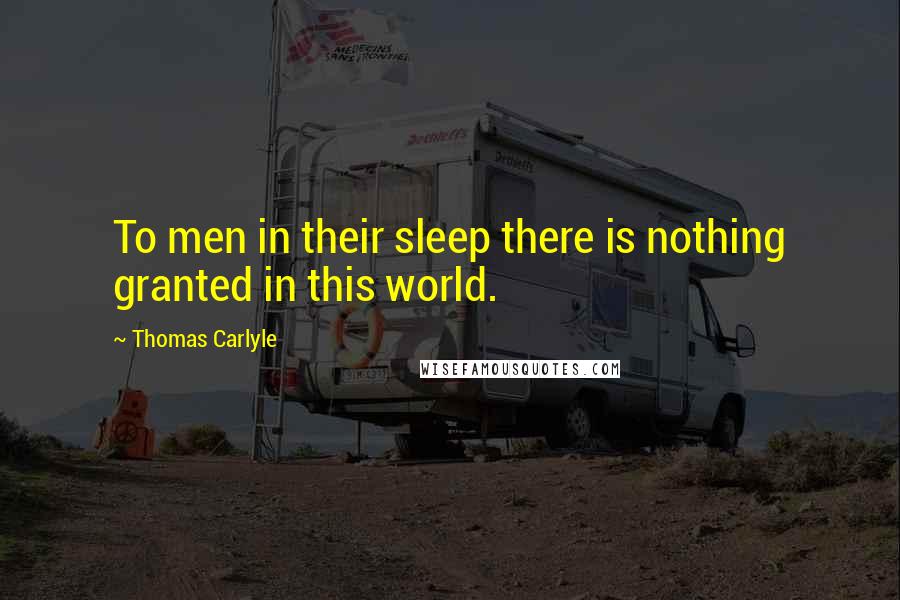 Thomas Carlyle Quotes: To men in their sleep there is nothing granted in this world.