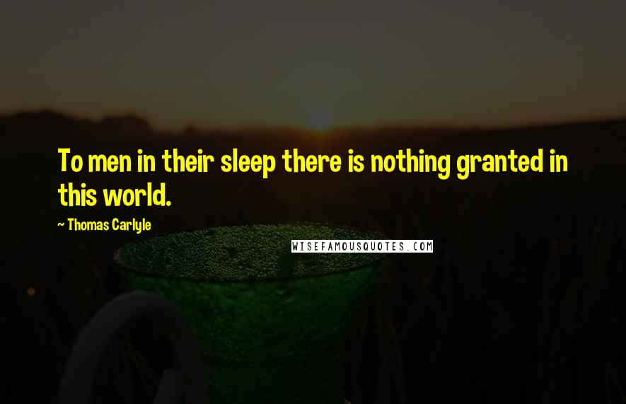 Thomas Carlyle Quotes: To men in their sleep there is nothing granted in this world.