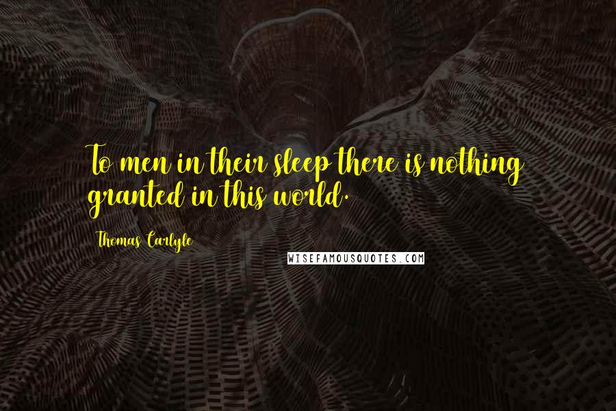 Thomas Carlyle Quotes: To men in their sleep there is nothing granted in this world.