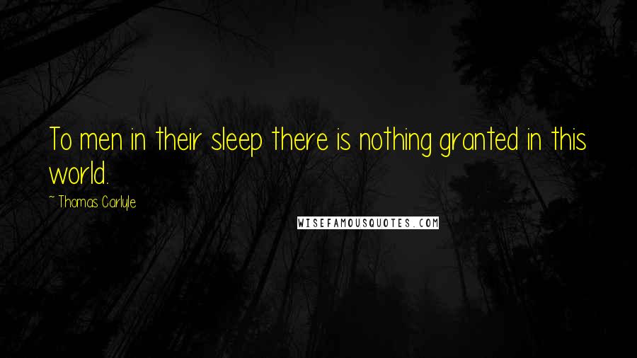 Thomas Carlyle Quotes: To men in their sleep there is nothing granted in this world.