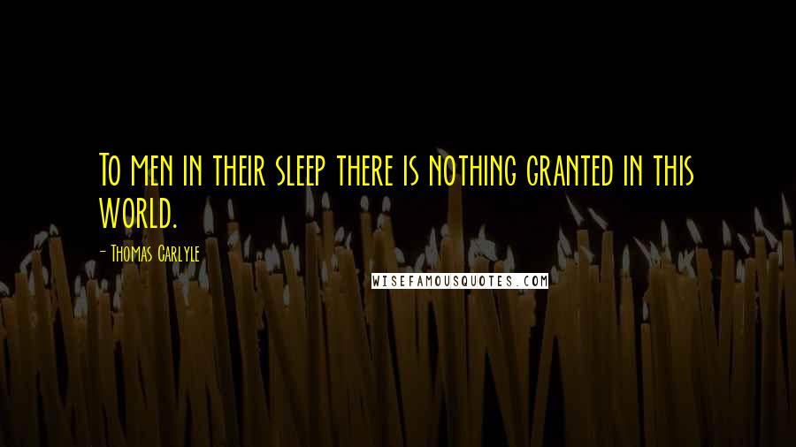 Thomas Carlyle Quotes: To men in their sleep there is nothing granted in this world.