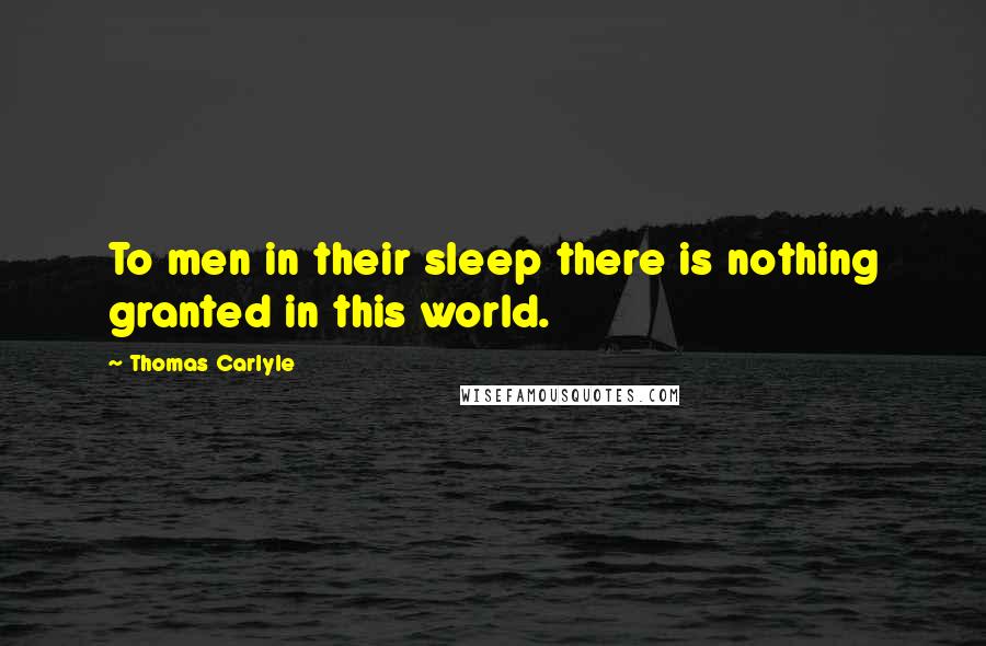 Thomas Carlyle Quotes: To men in their sleep there is nothing granted in this world.