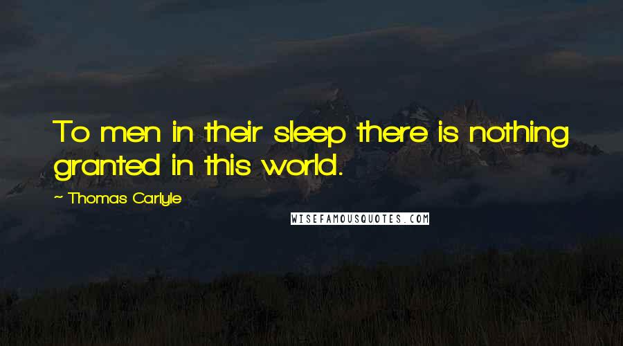 Thomas Carlyle Quotes: To men in their sleep there is nothing granted in this world.