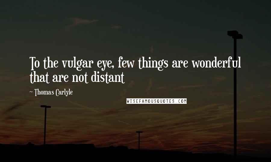 Thomas Carlyle Quotes: To the vulgar eye, few things are wonderful that are not distant