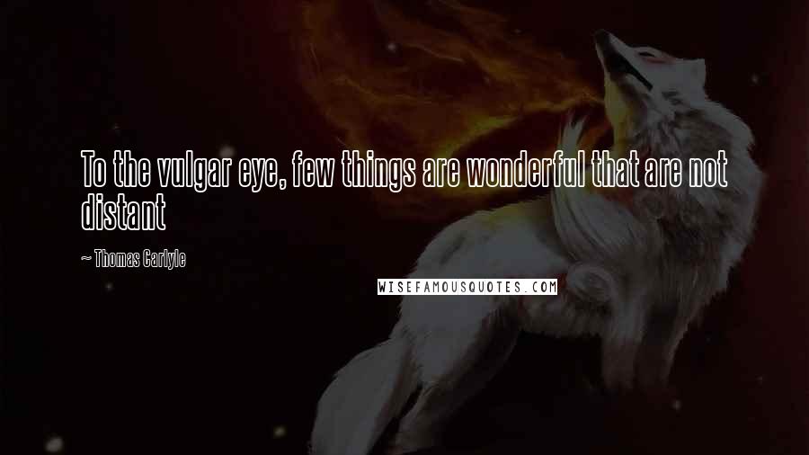 Thomas Carlyle Quotes: To the vulgar eye, few things are wonderful that are not distant