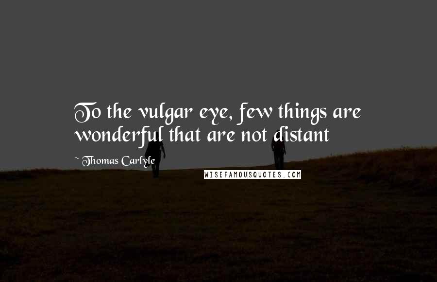 Thomas Carlyle Quotes: To the vulgar eye, few things are wonderful that are not distant