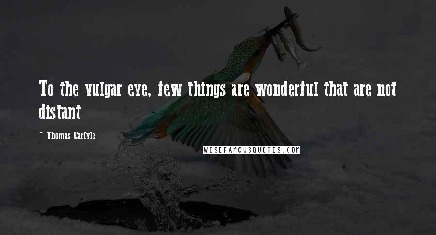 Thomas Carlyle Quotes: To the vulgar eye, few things are wonderful that are not distant