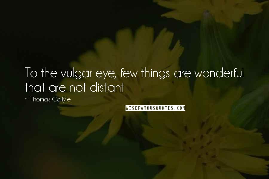 Thomas Carlyle Quotes: To the vulgar eye, few things are wonderful that are not distant