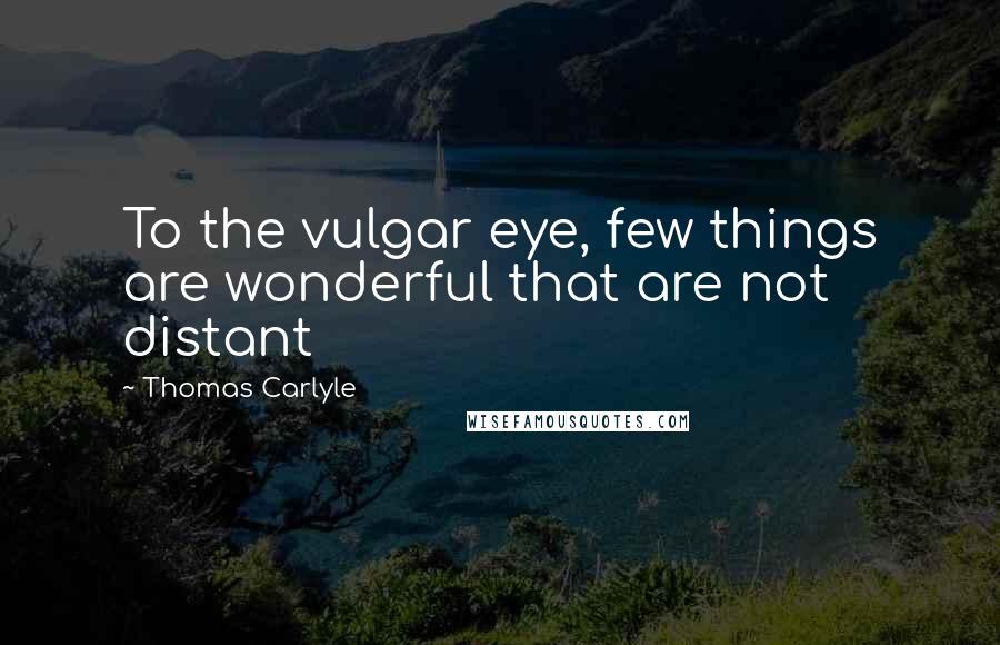 Thomas Carlyle Quotes: To the vulgar eye, few things are wonderful that are not distant