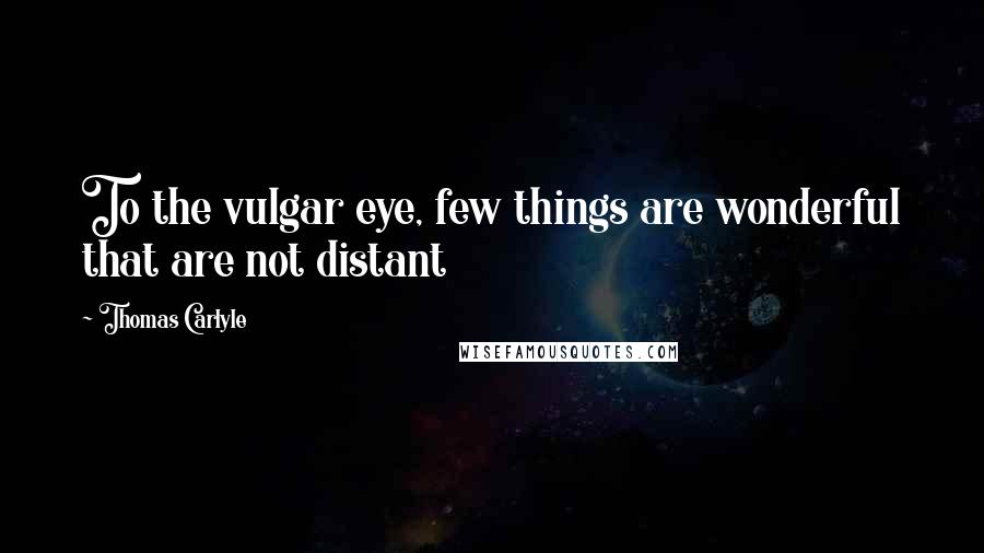 Thomas Carlyle Quotes: To the vulgar eye, few things are wonderful that are not distant