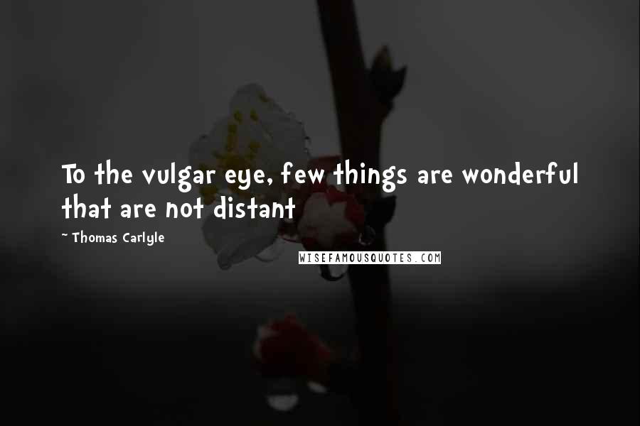 Thomas Carlyle Quotes: To the vulgar eye, few things are wonderful that are not distant