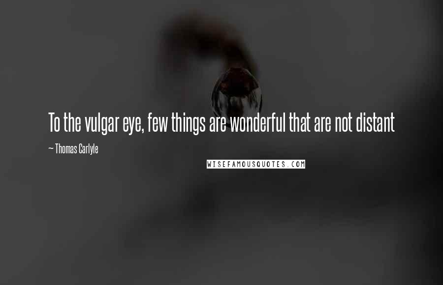 Thomas Carlyle Quotes: To the vulgar eye, few things are wonderful that are not distant