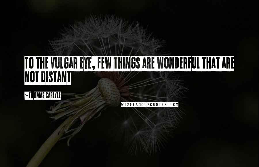 Thomas Carlyle Quotes: To the vulgar eye, few things are wonderful that are not distant