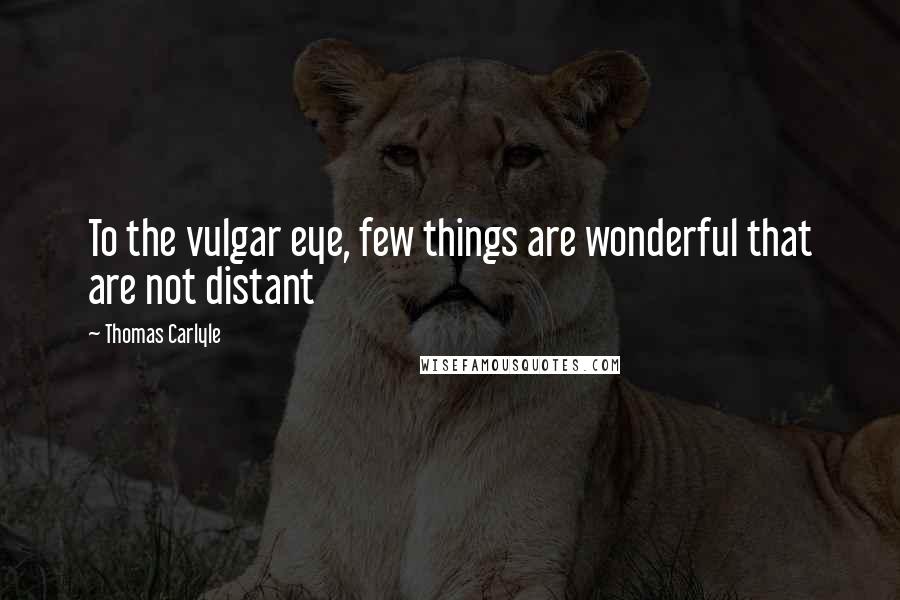 Thomas Carlyle Quotes: To the vulgar eye, few things are wonderful that are not distant