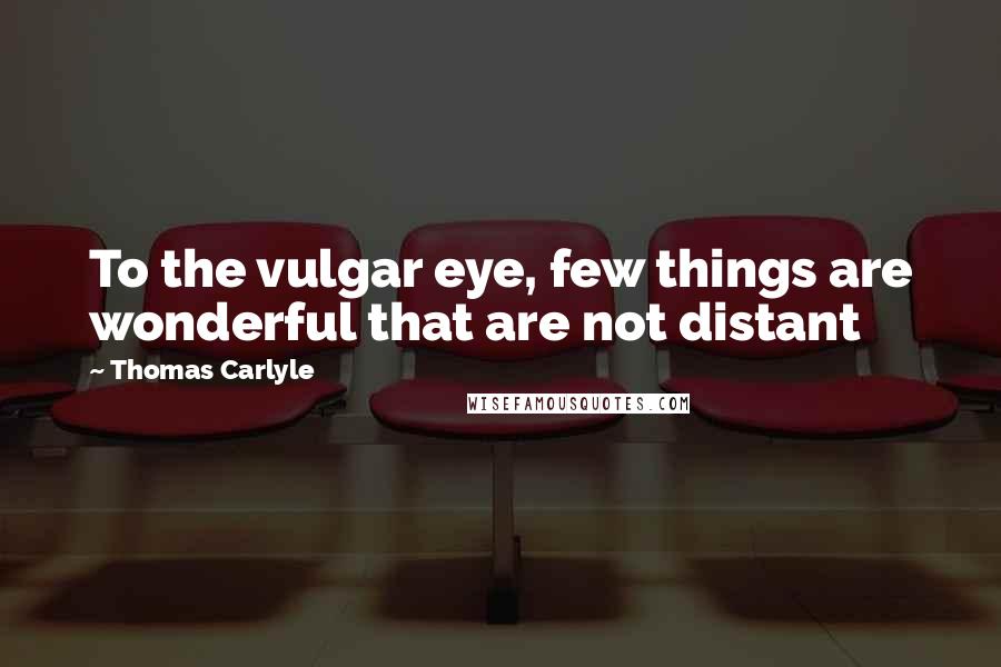Thomas Carlyle Quotes: To the vulgar eye, few things are wonderful that are not distant