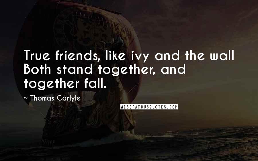 Thomas Carlyle Quotes: True friends, like ivy and the wall Both stand together, and together fall.