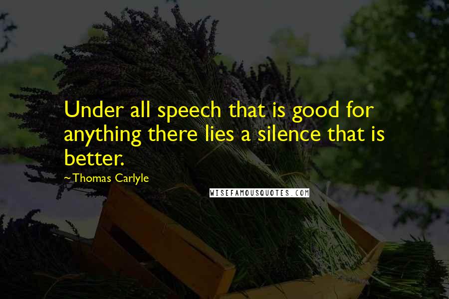 Thomas Carlyle Quotes: Under all speech that is good for anything there lies a silence that is better.