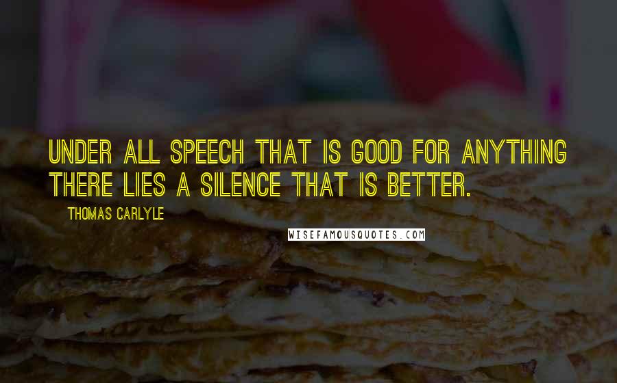 Thomas Carlyle Quotes: Under all speech that is good for anything there lies a silence that is better.