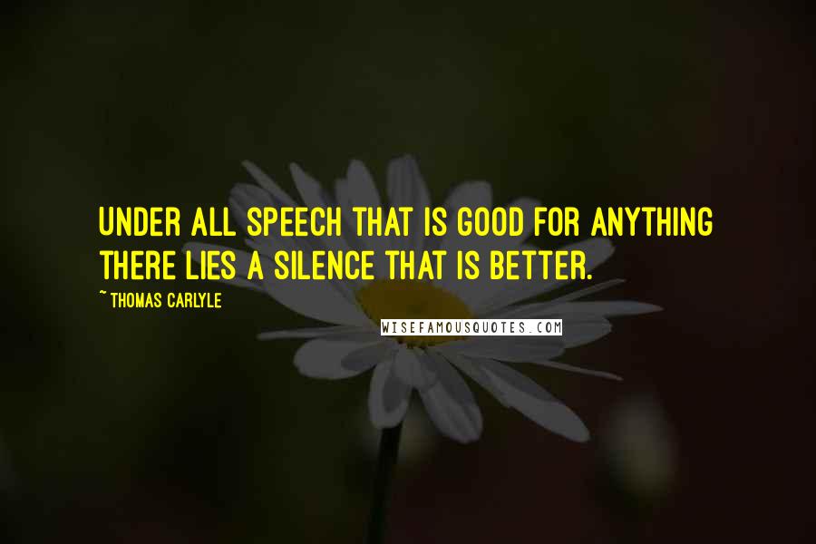 Thomas Carlyle Quotes: Under all speech that is good for anything there lies a silence that is better.