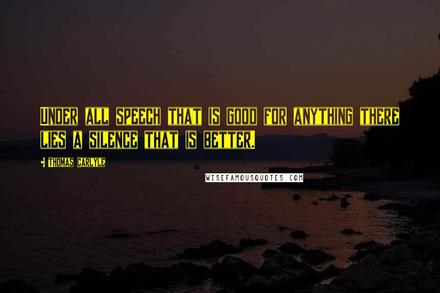 Thomas Carlyle Quotes: Under all speech that is good for anything there lies a silence that is better.