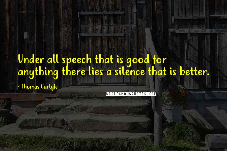 Thomas Carlyle Quotes: Under all speech that is good for anything there lies a silence that is better.