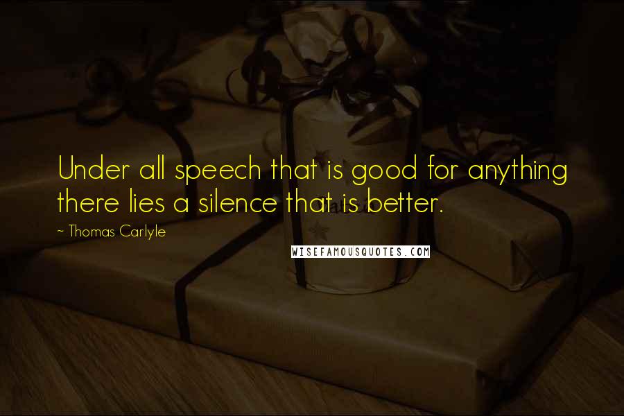 Thomas Carlyle Quotes: Under all speech that is good for anything there lies a silence that is better.