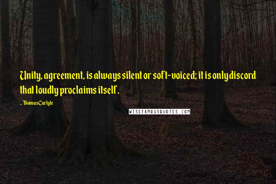 Thomas Carlyle Quotes: Unity, agreement, is always silent or soft-voiced; it is only discord that loudly proclaims itself.