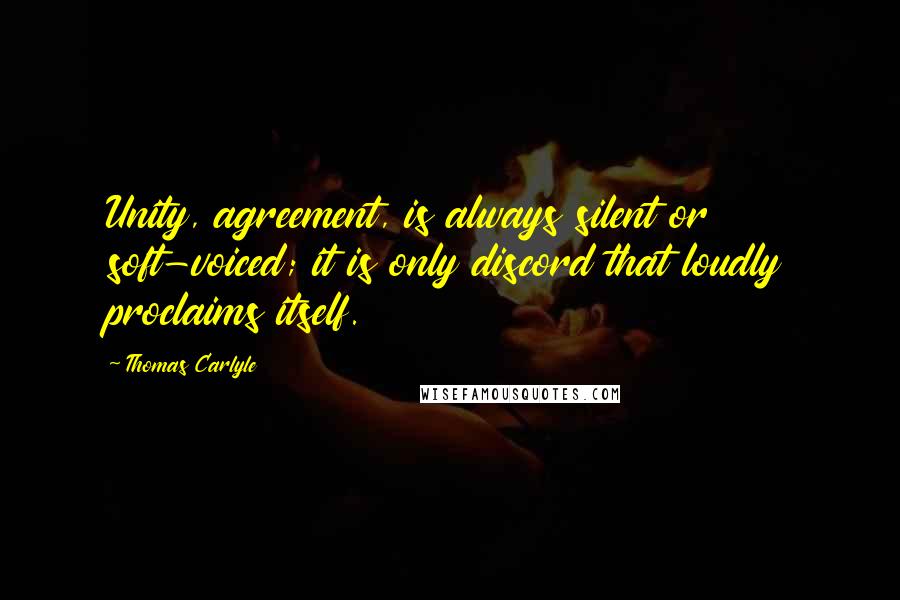 Thomas Carlyle Quotes: Unity, agreement, is always silent or soft-voiced; it is only discord that loudly proclaims itself.
