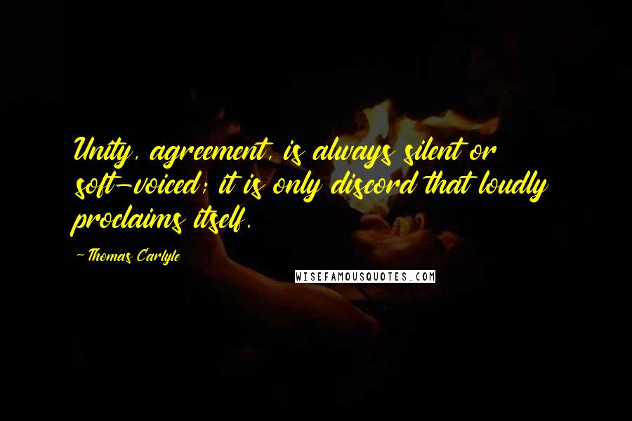 Thomas Carlyle Quotes: Unity, agreement, is always silent or soft-voiced; it is only discord that loudly proclaims itself.