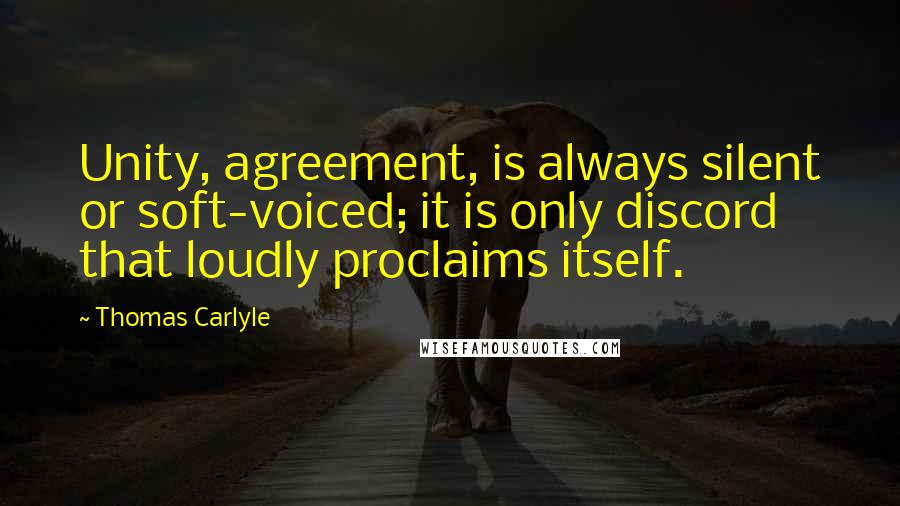 Thomas Carlyle Quotes: Unity, agreement, is always silent or soft-voiced; it is only discord that loudly proclaims itself.