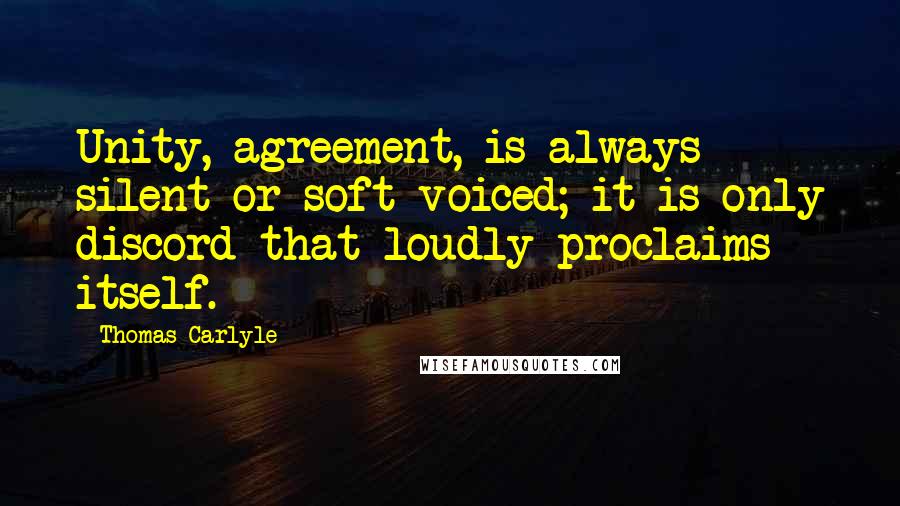 Thomas Carlyle Quotes: Unity, agreement, is always silent or soft-voiced; it is only discord that loudly proclaims itself.