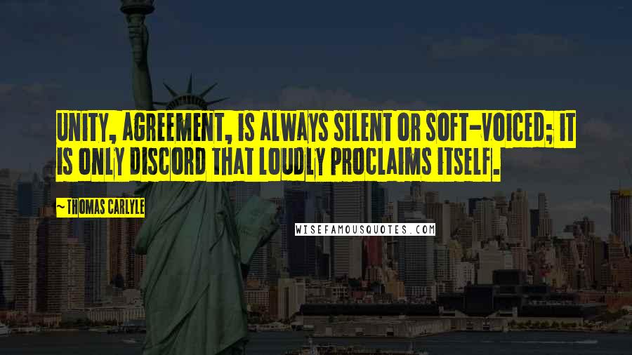 Thomas Carlyle Quotes: Unity, agreement, is always silent or soft-voiced; it is only discord that loudly proclaims itself.