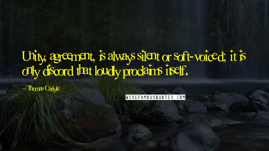 Thomas Carlyle Quotes: Unity, agreement, is always silent or soft-voiced; it is only discord that loudly proclaims itself.