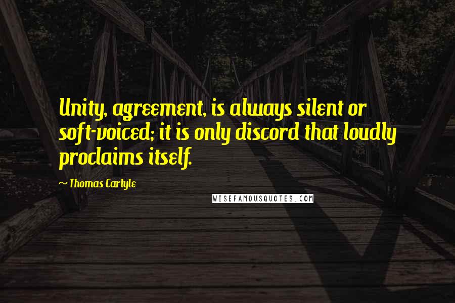 Thomas Carlyle Quotes: Unity, agreement, is always silent or soft-voiced; it is only discord that loudly proclaims itself.