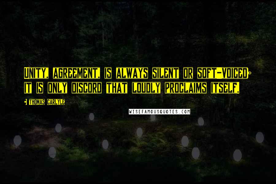 Thomas Carlyle Quotes: Unity, agreement, is always silent or soft-voiced; it is only discord that loudly proclaims itself.