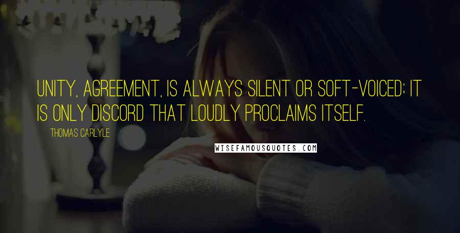 Thomas Carlyle Quotes: Unity, agreement, is always silent or soft-voiced; it is only discord that loudly proclaims itself.