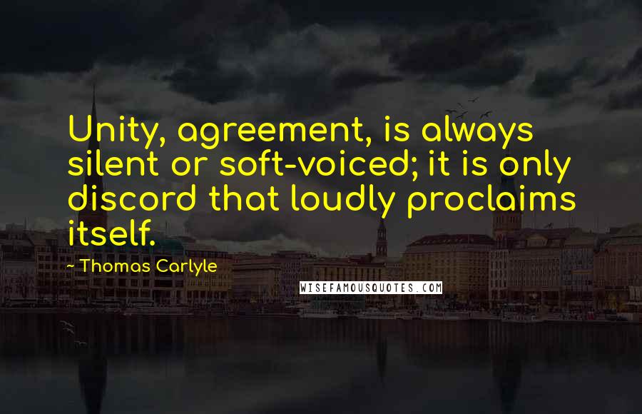 Thomas Carlyle Quotes: Unity, agreement, is always silent or soft-voiced; it is only discord that loudly proclaims itself.