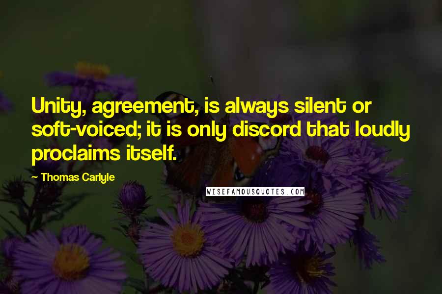 Thomas Carlyle Quotes: Unity, agreement, is always silent or soft-voiced; it is only discord that loudly proclaims itself.