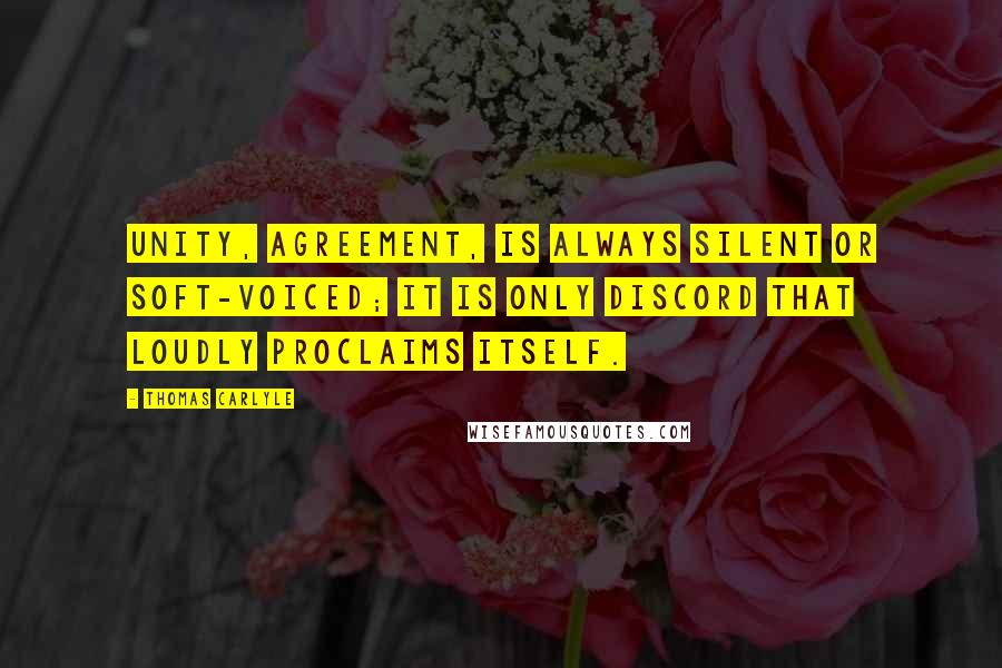 Thomas Carlyle Quotes: Unity, agreement, is always silent or soft-voiced; it is only discord that loudly proclaims itself.