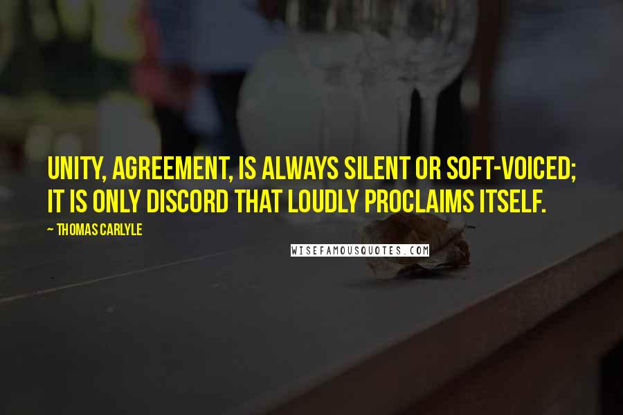 Thomas Carlyle Quotes: Unity, agreement, is always silent or soft-voiced; it is only discord that loudly proclaims itself.