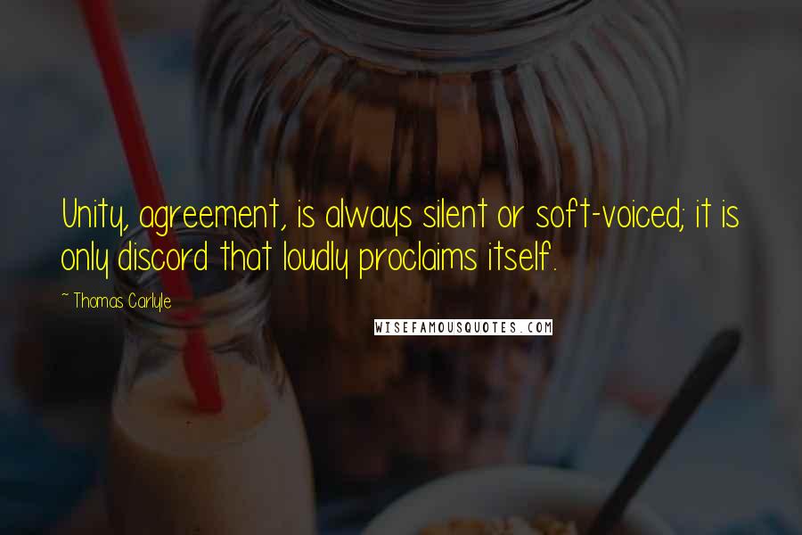 Thomas Carlyle Quotes: Unity, agreement, is always silent or soft-voiced; it is only discord that loudly proclaims itself.