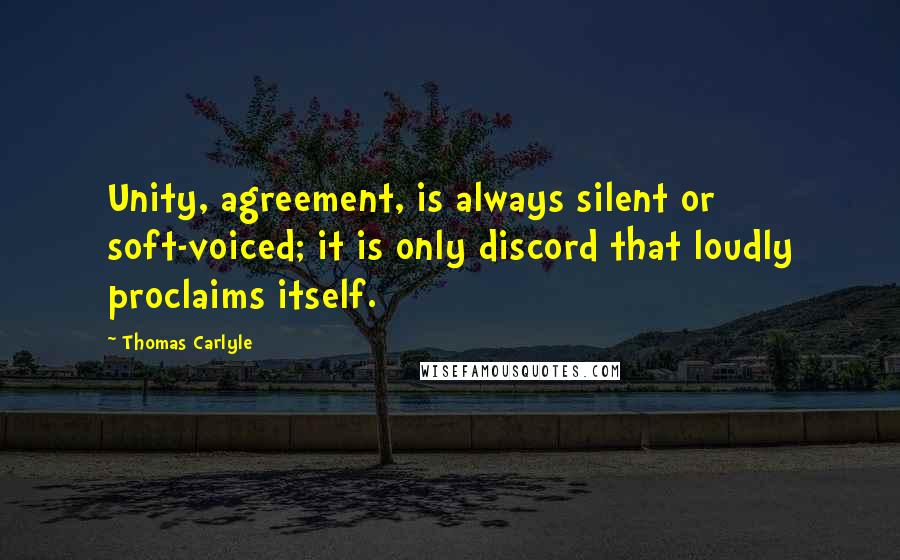 Thomas Carlyle Quotes: Unity, agreement, is always silent or soft-voiced; it is only discord that loudly proclaims itself.