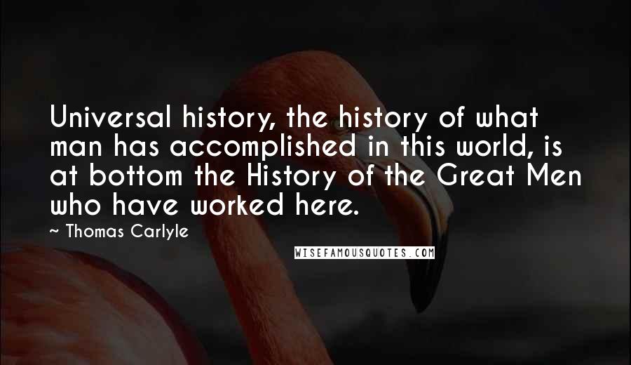 Thomas Carlyle Quotes: Universal history, the history of what man has accomplished in this world, is at bottom the History of the Great Men who have worked here.