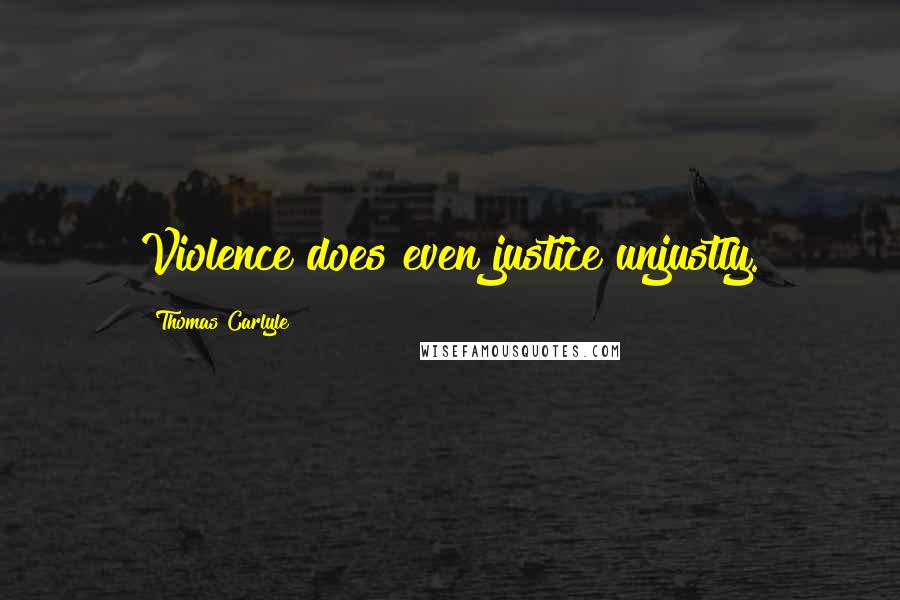 Thomas Carlyle Quotes: Violence does even justice unjustly.