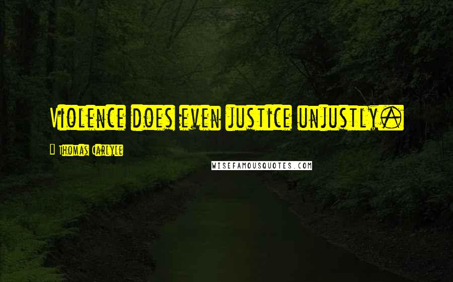 Thomas Carlyle Quotes: Violence does even justice unjustly.