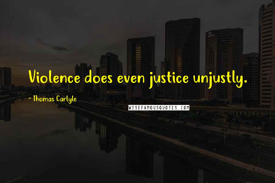 Thomas Carlyle Quotes: Violence does even justice unjustly.