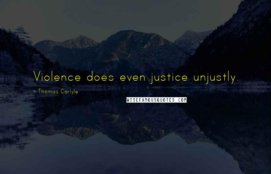 Thomas Carlyle Quotes: Violence does even justice unjustly.