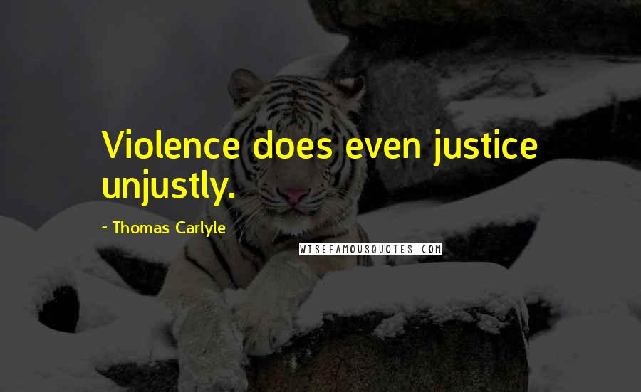 Thomas Carlyle Quotes: Violence does even justice unjustly.