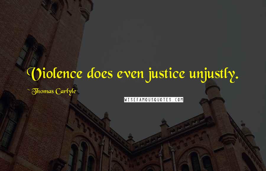 Thomas Carlyle Quotes: Violence does even justice unjustly.