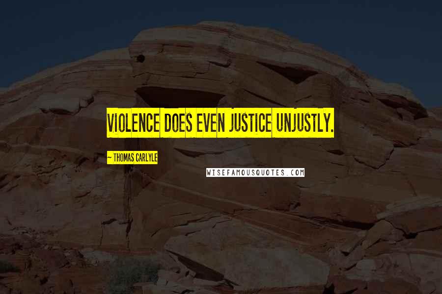 Thomas Carlyle Quotes: Violence does even justice unjustly.